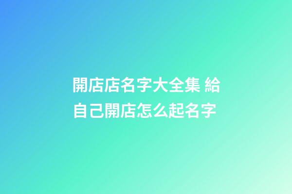 開店店名字大全集 給自己開店怎么起名字-第1張-店鋪起名-玄機(jī)派